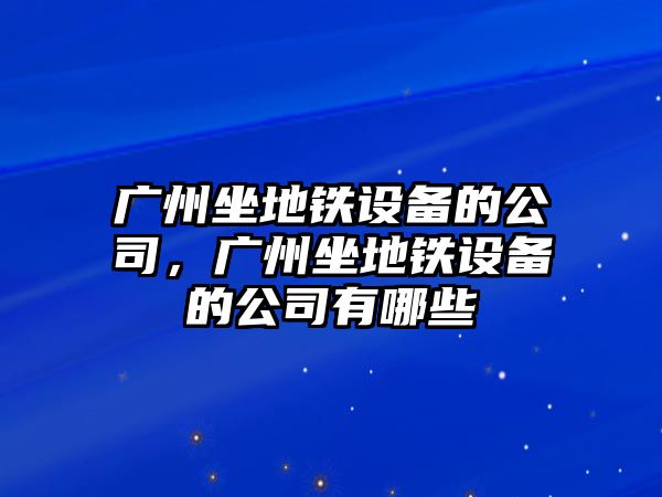 廣州坐地鐵設備的公司，廣州坐地鐵設備的公司有哪些