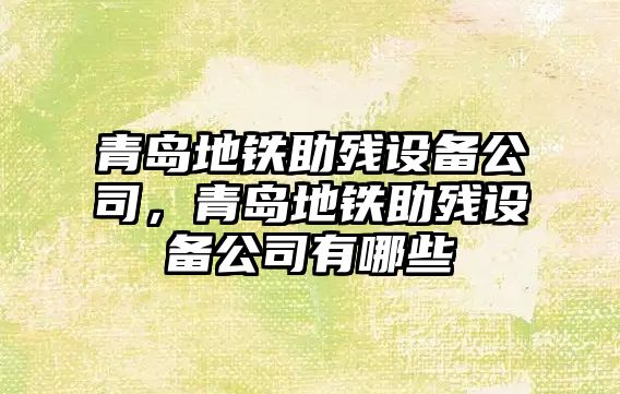 青島地鐵助殘設備公司，青島地鐵助殘設備公司有哪些