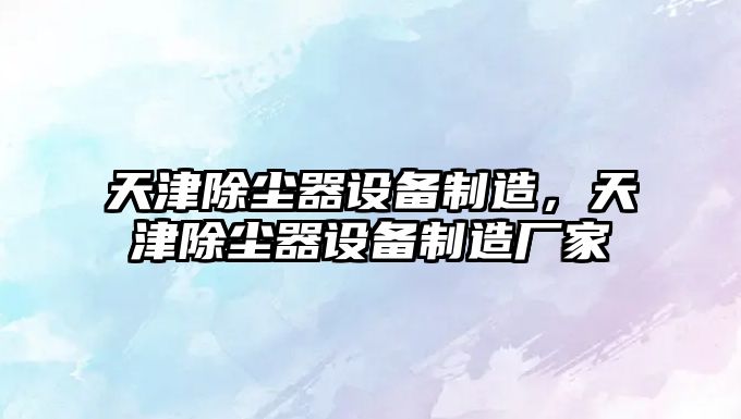 天津除塵器設備制造，天津除塵器設備制造廠(chǎng)家