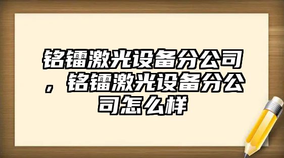 銘鐳激光設備分公司，銘鐳激光設備分公司怎么樣