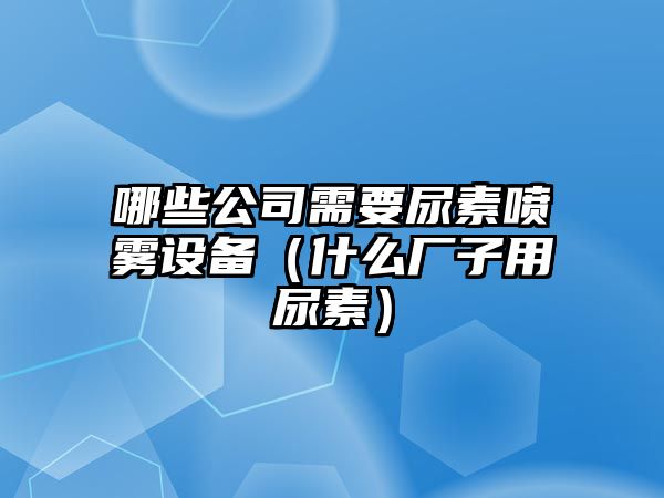 哪些公司需要尿素噴霧設備（什么廠(chǎng)子用尿素）