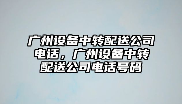 廣州設備中轉配送公司電話(huà)，廣州設備中轉配送公司電話(huà)號碼