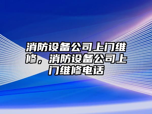 消防設備公司上門(mén)維修，消防設備公司上門(mén)維修電話(huà)