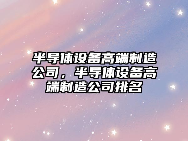 半導體設備高端制造公司，半導體設備高端制造公司排名