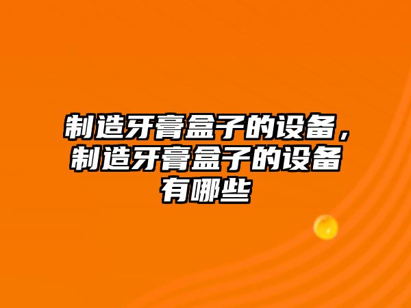制造牙膏盒子的設備，制造牙膏盒子的設備有哪些