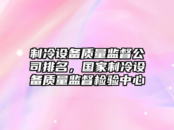制冷設備質(zhì)量監督公司排名，國家制冷設備質(zhì)量監督檢驗中心