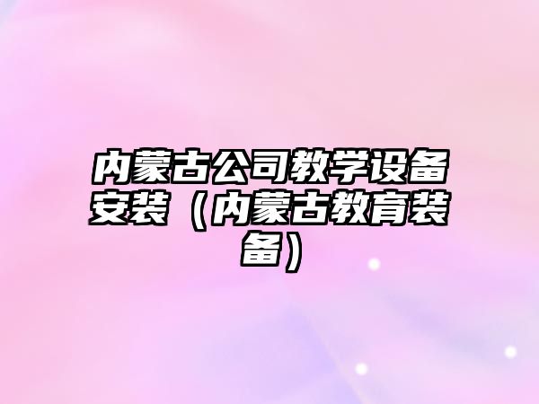 內蒙古公司教學(xué)設備安裝（內蒙古教育裝備）