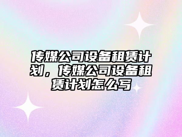 傳媒公司設備租賃計劃，傳媒公司設備租賃計劃怎么寫(xiě)