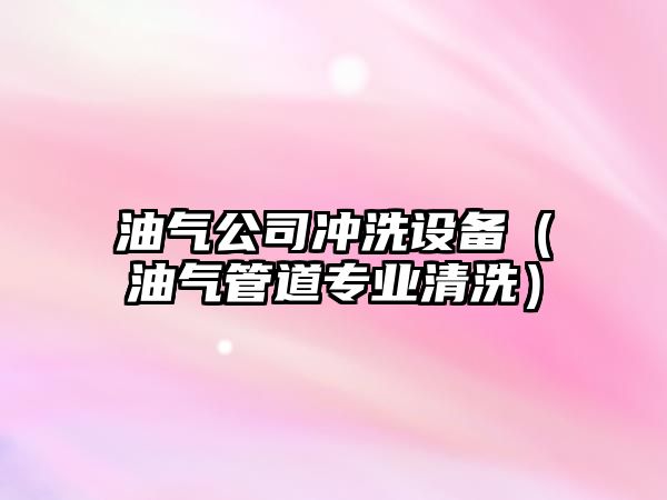 油氣公司沖洗設備（油氣管道專(zhuān)業(yè)清洗）