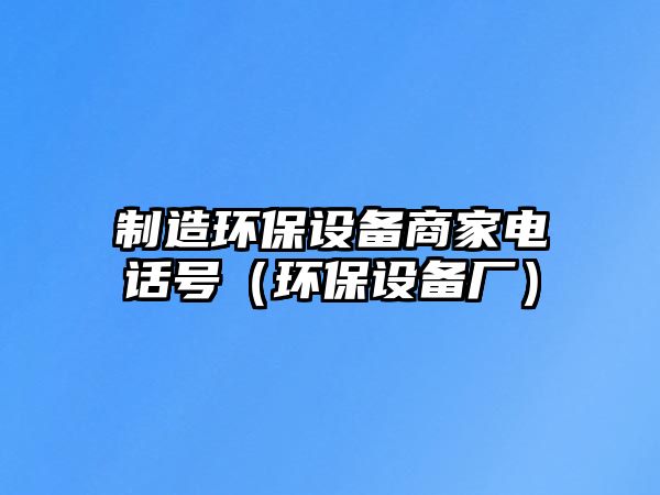 制造環(huán)保設備商家電話(huà)號（環(huán)保設備廠(chǎng)）