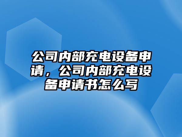 公司內部充電設備申請，公司內部充電設備申請書(shū)怎么寫(xiě)