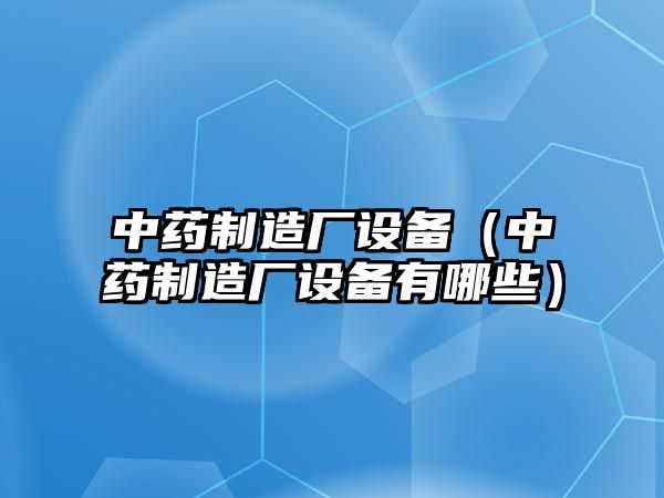 中藥制造廠(chǎng)設備（中藥制造廠(chǎng)設備有哪些）