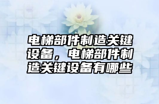電梯部件制造關(guān)鍵設備，電梯部件制造關(guān)鍵設備有哪些