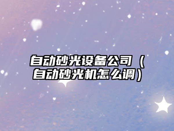 自動(dòng)砂光設備公司（自動(dòng)砂光機怎么調）