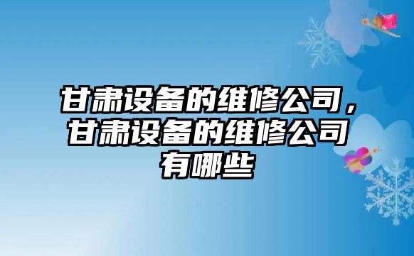 甘肅設備的維修公司，甘肅設備的維修公司有哪些