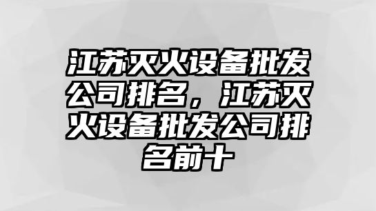 江蘇滅火設備批發(fā)公司排名，江蘇滅火設備批發(fā)公司排名前十