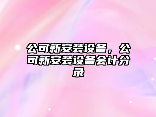 公司新安裝設備，公司新安裝設備會(huì )計分錄