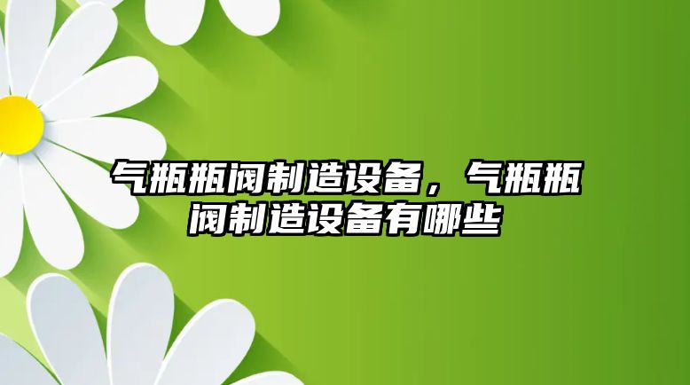 氣瓶瓶閥制造設備，氣瓶瓶閥制造設備有哪些