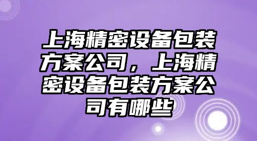 上海精密設備包裝方案公司，上海精密設備包裝方案公司有哪些
