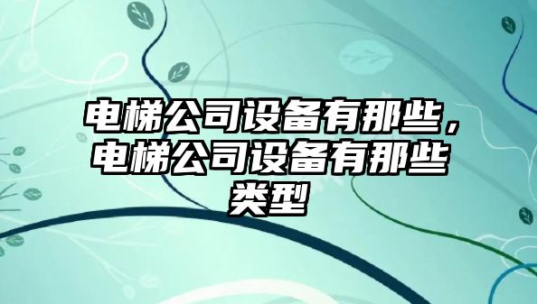 電梯公司設備有那些，電梯公司設備有那些類(lèi)型