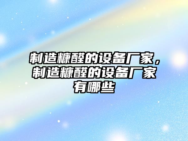制造糠醛的設備廠(chǎng)家，制造糠醛的設備廠(chǎng)家有哪些