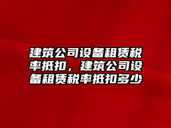 建筑公司設備租賃稅率抵扣，建筑公司設備租賃稅率抵扣多少