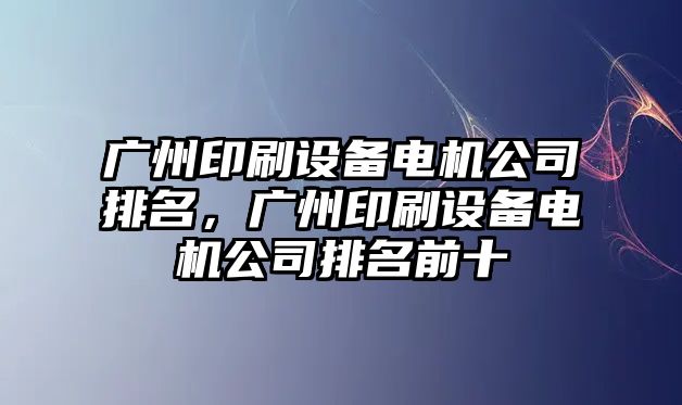 廣州印刷設備電機公司排名，廣州印刷設備電機公司排名前十