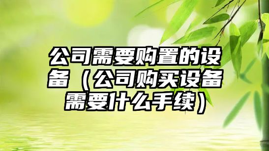 公司需要購置的設備（公司購買(mǎi)設備需要什么手續）