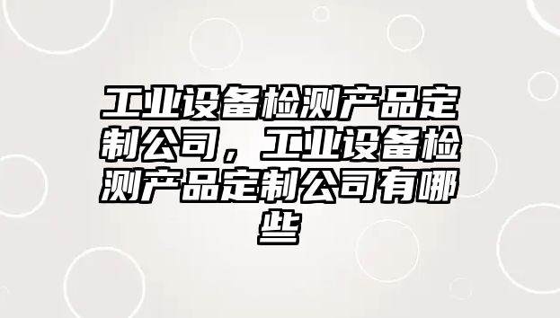 工業(yè)設備檢測產(chǎn)品定制公司，工業(yè)設備檢測產(chǎn)品定制公司有哪些