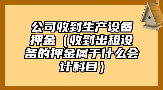 公司收到生產(chǎn)設備押金（收到出租設備的押金屬于什么會(huì )計科目）