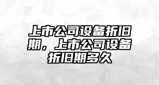 上市公司設備折舊期，上市公司設備折舊期多久