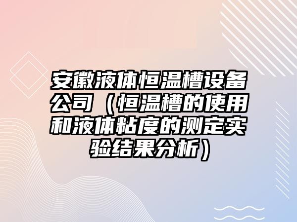 安徽液體恒溫槽設備公司（恒溫槽的使用和液體粘度的測定實(shí)驗結果分析）