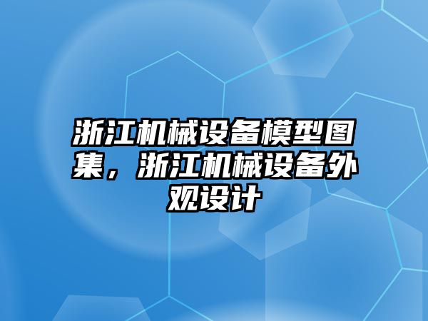 浙江機械設備模型圖集，浙江機械設備外觀(guān)設計