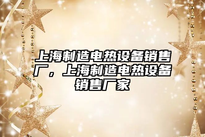 上海制造電熱設備銷(xiāo)售廠(chǎng)，上海制造電熱設備銷(xiāo)售廠(chǎng)家