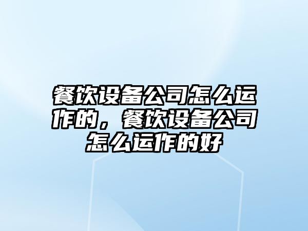 餐飲設備公司怎么運作的，餐飲設備公司怎么運作的好