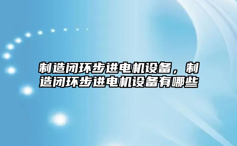 制造閉環(huán)步進(jìn)電機設備，制造閉環(huán)步進(jìn)電機設備有哪些
