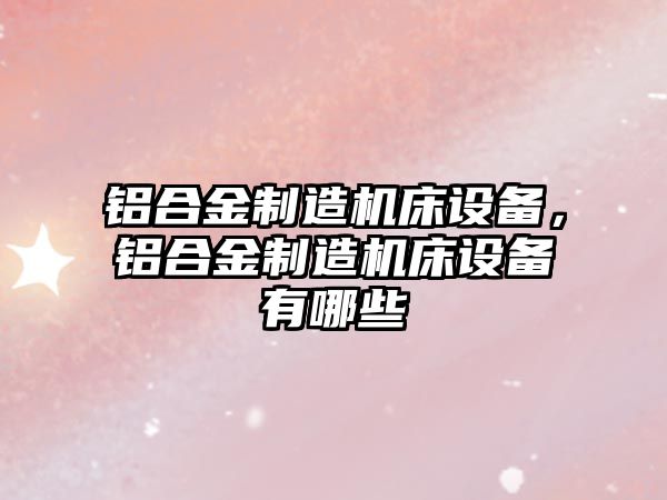 鋁合金制造機床設備，鋁合金制造機床設備有哪些