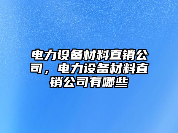 電力設備材料直銷(xiāo)公司，電力設備材料直銷(xiāo)公司有哪些