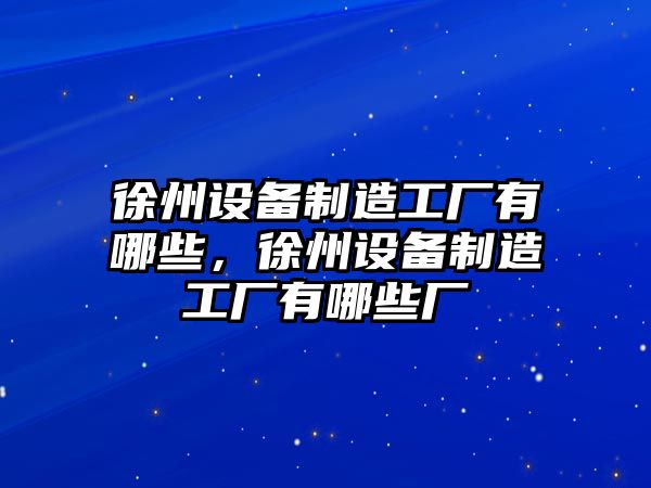 徐州設備制造工廠(chǎng)有哪些，徐州設備制造工廠(chǎng)有哪些廠(chǎng)