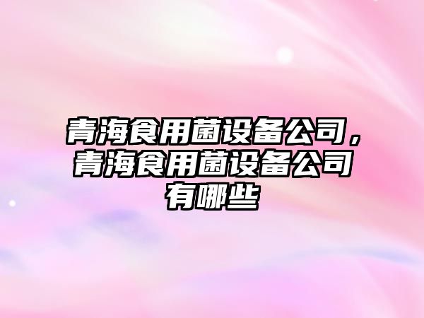 青海食用菌設備公司，青海食用菌設備公司有哪些