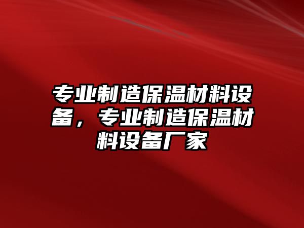 專(zhuān)業(yè)制造保溫材料設備，專(zhuān)業(yè)制造保溫材料設備廠(chǎng)家