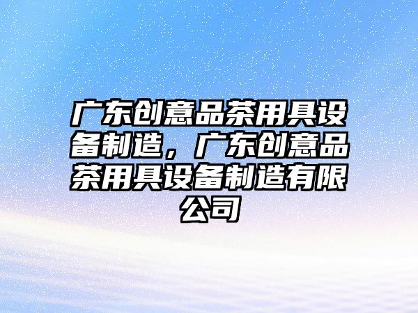 廣東創(chuàng  )意品茶用具設備制造，廣東創(chuàng  )意品茶用具設備制造有限公司