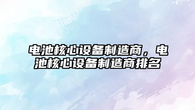 電池核心設備制造商，電池核心設備制造商排名