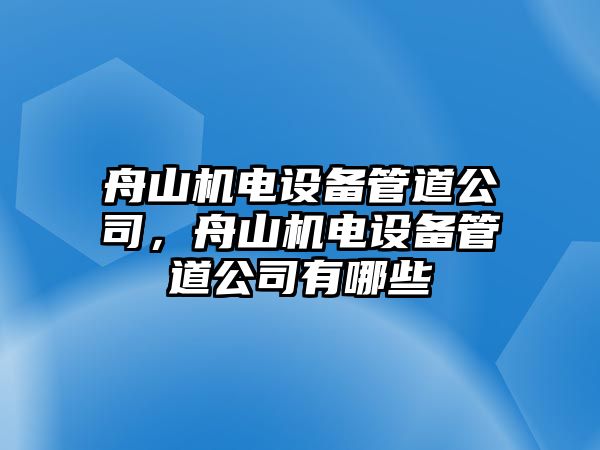 舟山機電設備管道公司，舟山機電設備管道公司有哪些