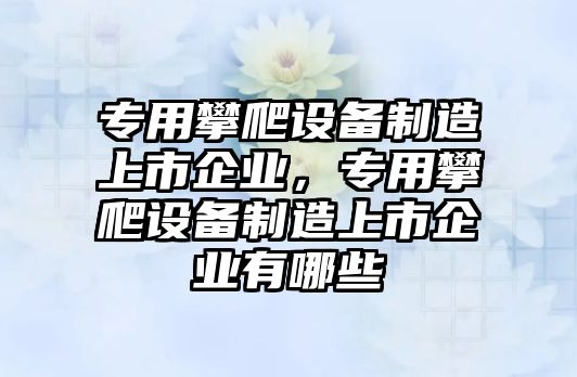 專(zhuān)用攀爬設備制造上市企業(yè)，專(zhuān)用攀爬設備制造上市企業(yè)有哪些