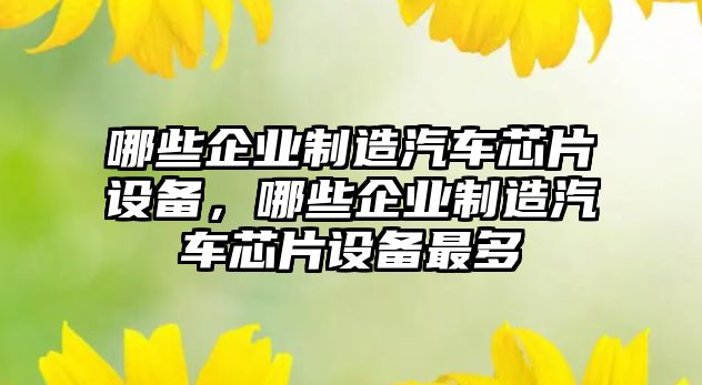 哪些企業(yè)制造汽車(chē)芯片設備，哪些企業(yè)制造汽車(chē)芯片設備最多