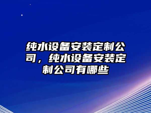 純水設備安裝定制公司，純水設備安裝定制公司有哪些