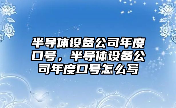 半導體設備公司年度口號，半導體設備公司年度口號怎么寫(xiě)