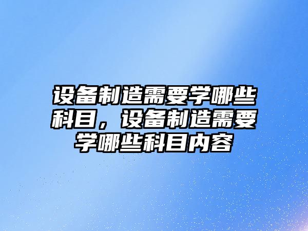 設備制造需要學(xué)哪些科目，設備制造需要學(xué)哪些科目?jì)热?/>
											</a>
										</div>
									</div>
								</article>
																<article class=