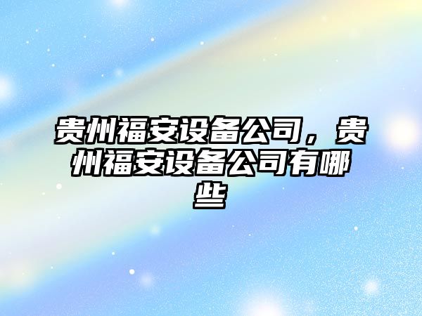 貴州福安設備公司，貴州福安設備公司有哪些